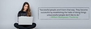 Successful people aren’t born that way. They become successful by establishing the habit of doing things unsuccessful people don’t like to do.” ―William Makepeace Thackeray